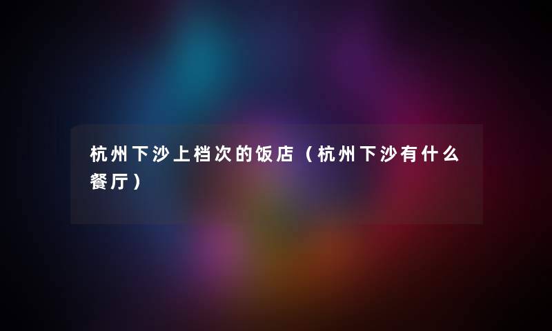 杭州下沙上档次的饭店（杭州下沙有什么餐厅）