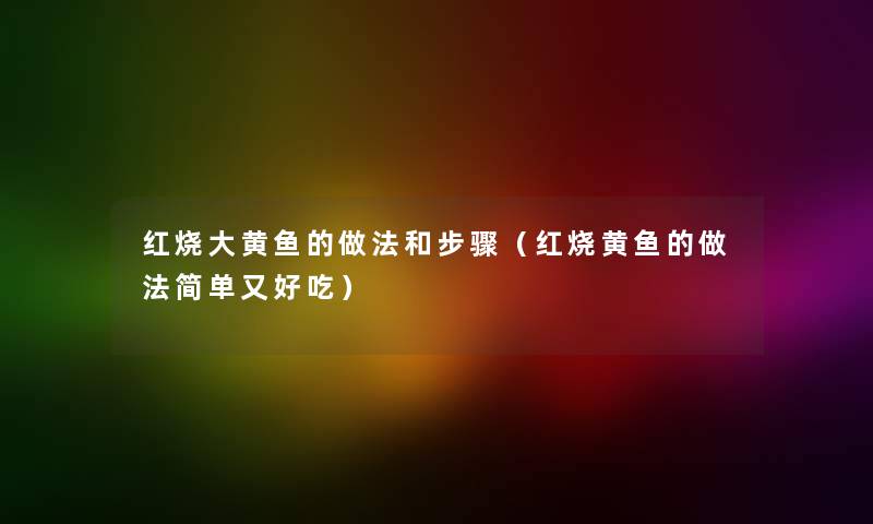 红烧大黄鱼的做法和步骤（红烧黄鱼的做法简单又好吃）