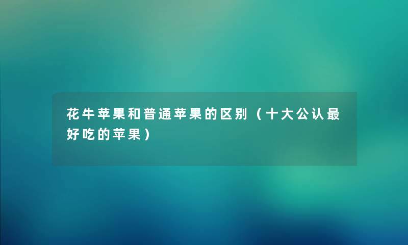 花牛苹果和普通苹果的区别（一些不错好吃的苹果）