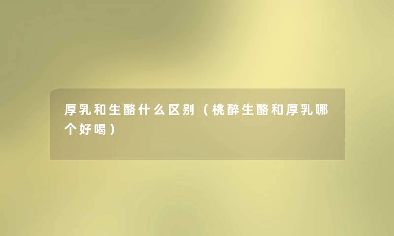厚乳和生酪什么区别（桃醉生酪和厚乳哪个好喝）