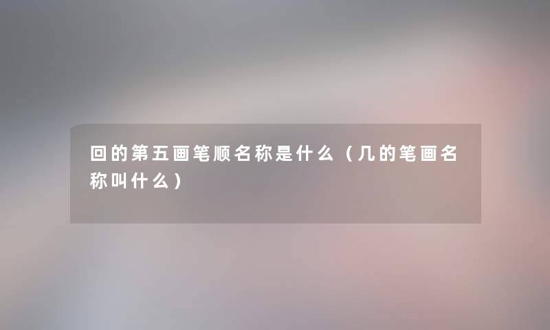 回的第五画笔顺名称是什么（几的笔画名称叫什么）