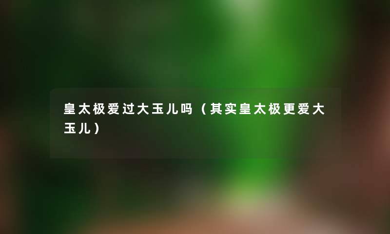 皇太极爱过大玉儿吗（其实皇太极更爱大玉儿）
