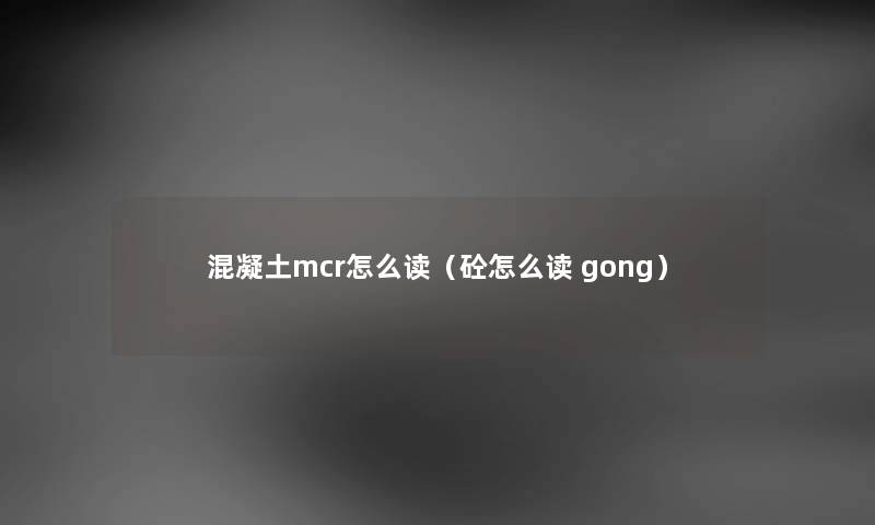 混凝土mcr怎么读（砼怎么读 gong）