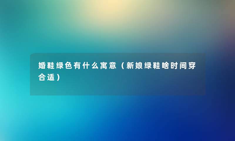 婚鞋绿色有什么寓意（新娘绿鞋啥时间穿合适）