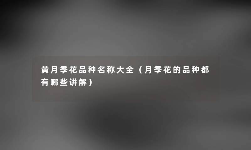 黄月季花品种名称大全（月季花的品种都有哪些讲解）