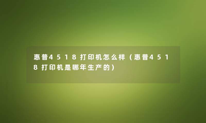 惠普4518打印机怎么样（惠普4518打印机是哪年生产的）