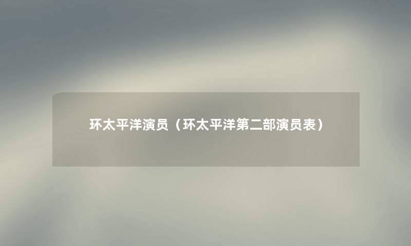 环太平洋演员（环太平洋第二部演员表）