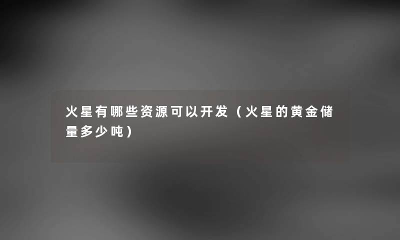 火星有哪些资源可以开发（火星的黄金储量多少吨）