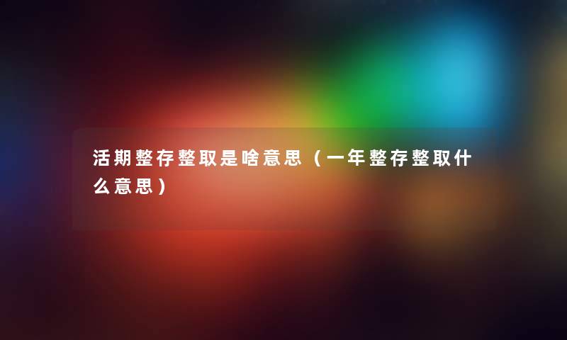 活期整存整取是啥意思（一年整存整取什么意思）