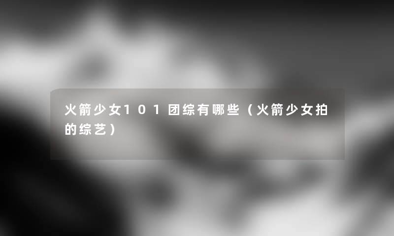 火箭少女101团综有哪些（火箭少女拍的综艺）