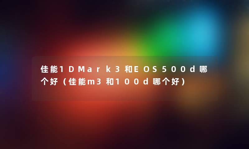 佳能1DMark3和EOS500d哪个好（佳能m3和100d哪个好）