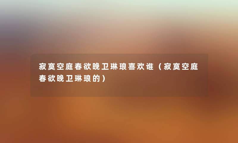 寂寞空庭春欲晚卫琳琅喜欢谁（寂寞空庭春欲晚卫琳琅的）