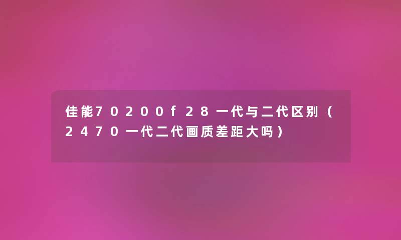 佳能70200f28一代与二代区别（2470一代二代画质差距大吗）