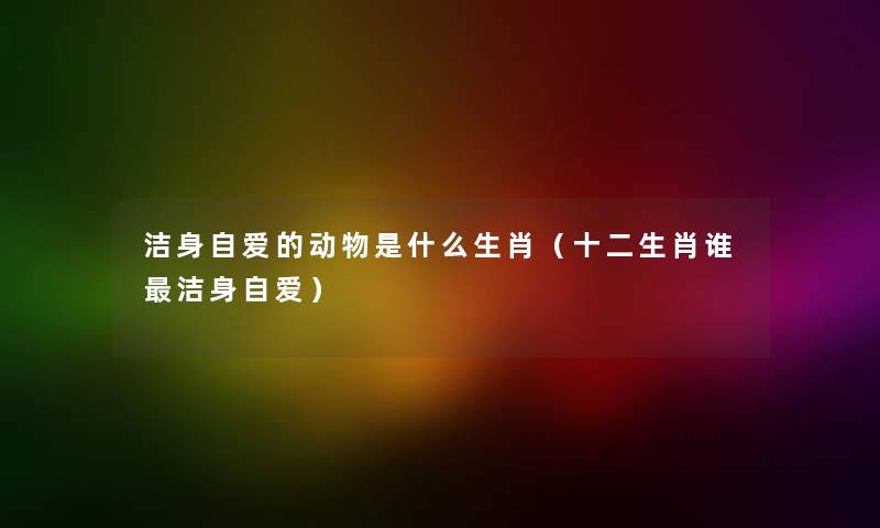 洁身自爱的动物是什么生肖（十二生肖谁洁身自爱）