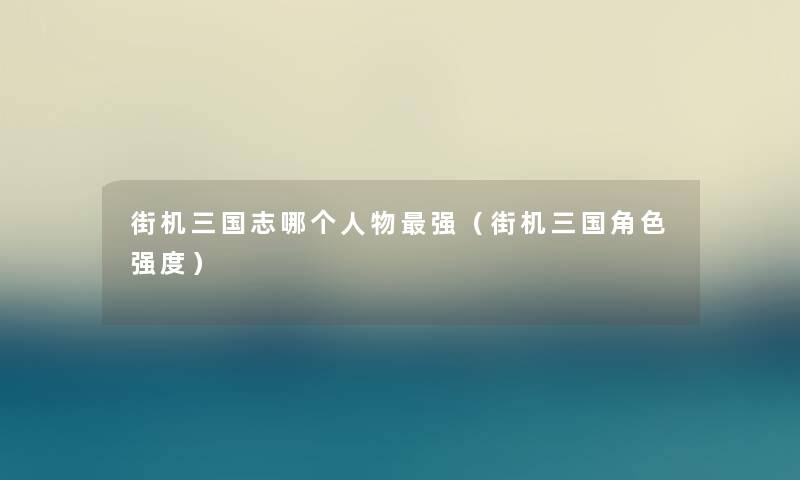 街机三国志哪个人物强（街机三国角色强度）