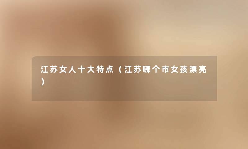 江苏女人一些特点（江苏哪个市女孩漂亮）