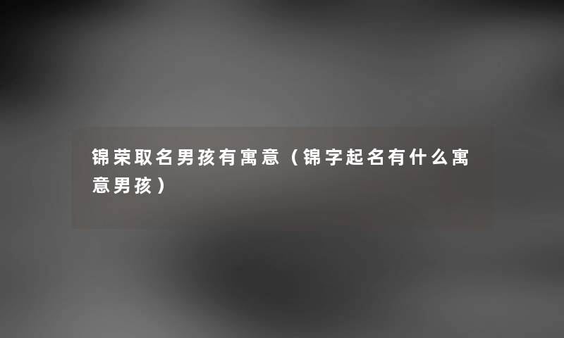 锦荣取名男孩有寓意（锦字起名有什么寓意男孩）
