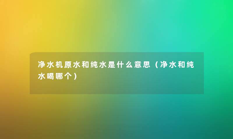 净水机原水和纯水是什么意思（净水和纯水喝哪个）