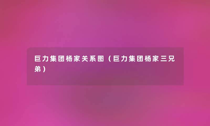 巨力集团杨家关系图（巨力集团杨家三兄弟）