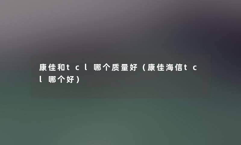康佳和tcl哪个质量好（康佳海信tcl哪个好）
