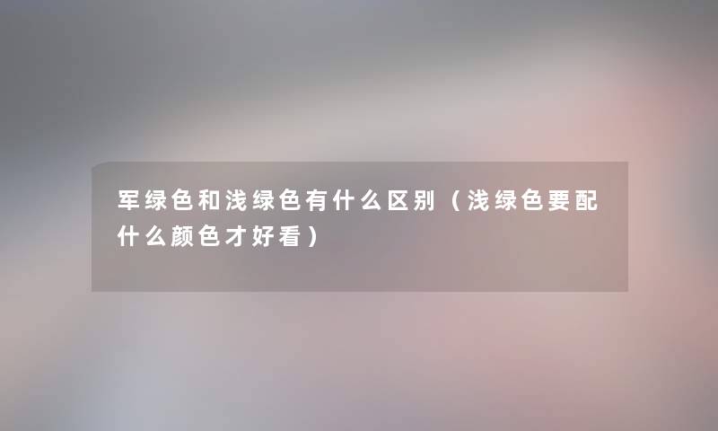 军绿色和浅绿色有什么区别（浅绿色要配什么颜色才好看）