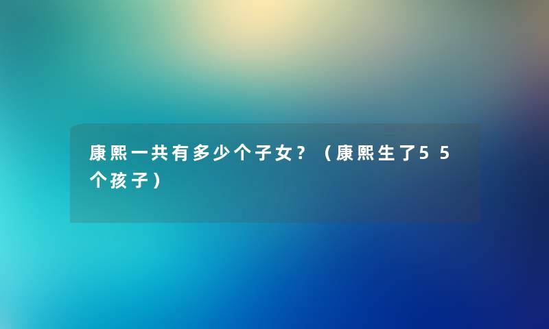 康熙一共有多少个子女？（康熙生了55个孩子）