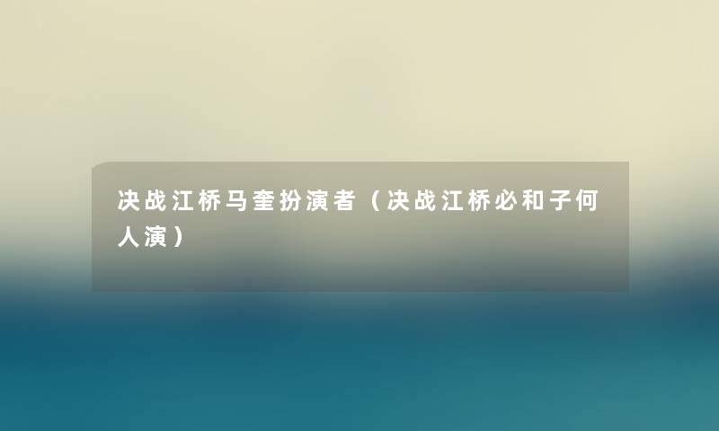 决战江桥马奎扮演者（决战江桥必和子何人演）