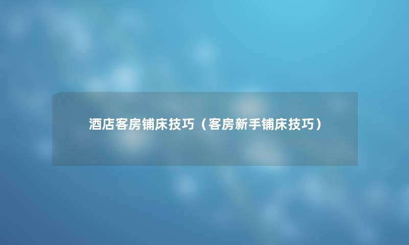 酒店客房铺床技巧（客房新手铺床技巧）