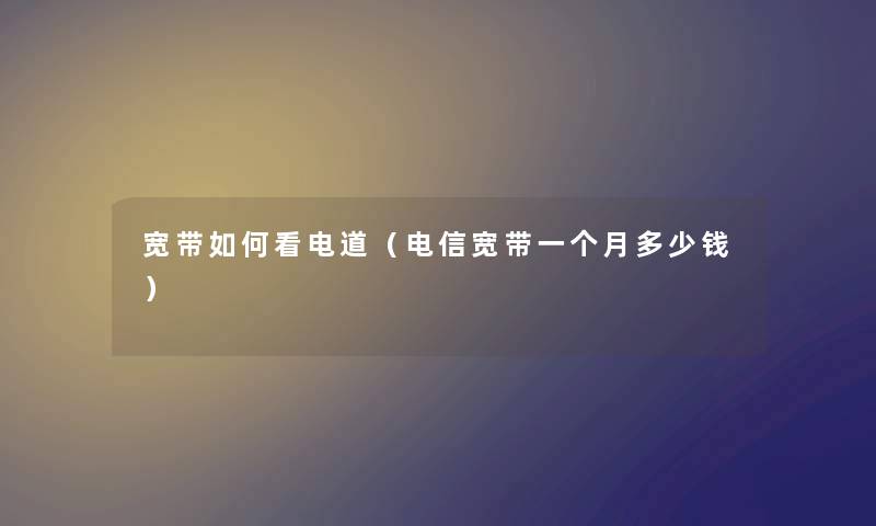 宽带如何看电道（电信宽带一个月多少钱）