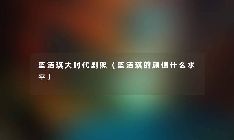 蓝洁瑛大时代剧照（蓝洁瑛的颜值什么水平）