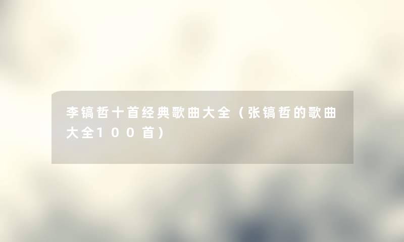 李镐哲十首经典歌曲大全（张镐哲的歌曲大全几首）