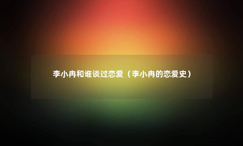 李小冉和谁谈过恋爱（李小冉的恋爱史）