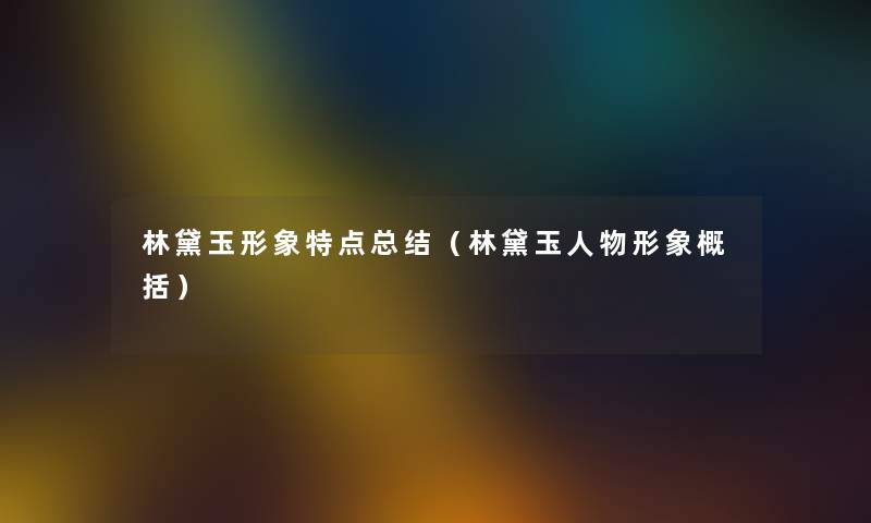 林黛玉形象特点总结（林黛玉人物形象概括）