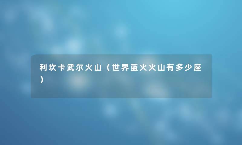 利坎卡武尔火山（世界蓝火火山有多少座）