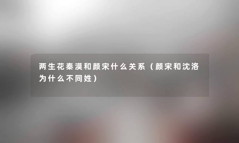 两生花秦漠和颜宋什么关系（颜宋和沈洛为什么不同姓）