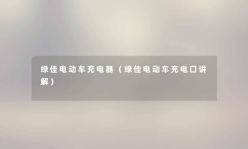 绿佳电动车充电器（绿佳电动车充电口讲解）
