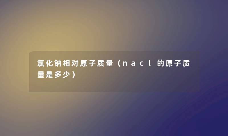 氯化钠相对原子质量（nacl的原子质量是多少）