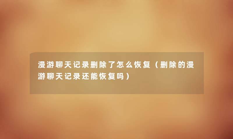 漫游聊天记录删除了怎么恢复（删除的漫游聊天记录还能恢复吗）