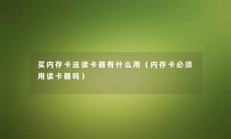 买内存卡送读卡器有什么用（内存卡必须用读卡器吗）