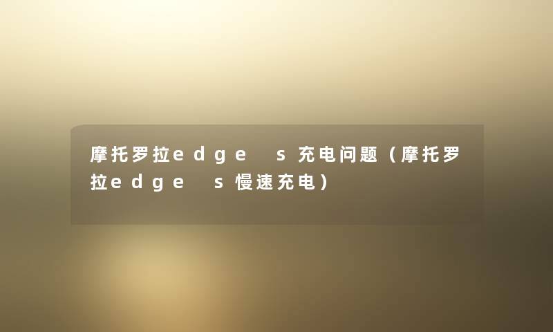 摩托罗拉edge s充电问题（摩托罗拉edge s慢速充电）