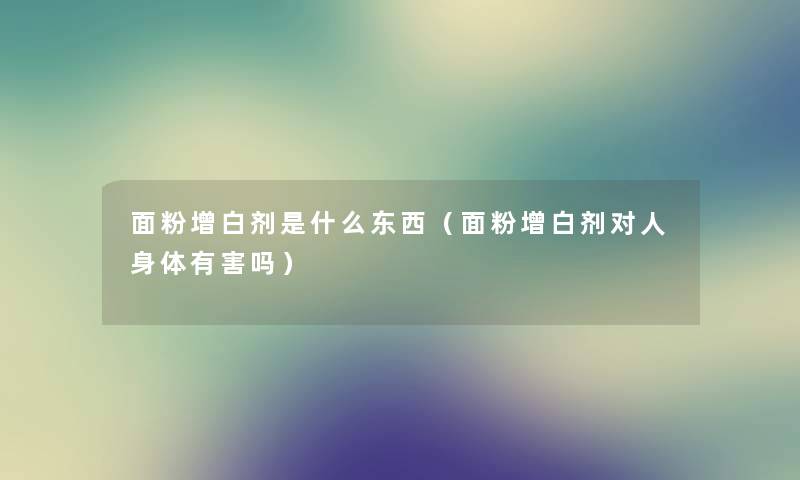 面粉增白剂是什么东西（面粉增白剂对人身体有害吗）