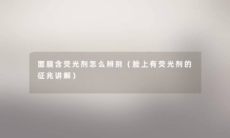 面膜含荧光剂怎么辨别（脸上有荧光剂的征兆讲解）