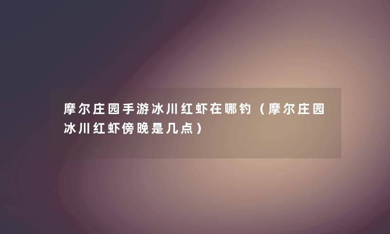 摩尔庄园手游冰川红虾在哪钓（摩尔庄园冰川红虾傍晚是几点）