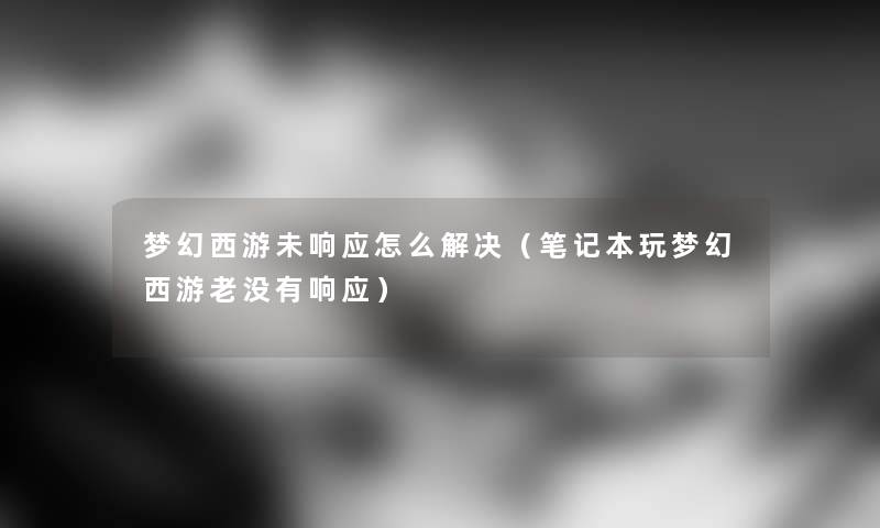 梦幻西游未响应怎么解决（笔记本玩梦幻西游老没有响应）