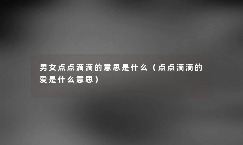 男女点点滴滴的意思是什么（点点滴滴的爱是什么意思）