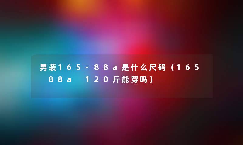 男装165-88a是什么尺码（165 88a 120斤能穿吗）