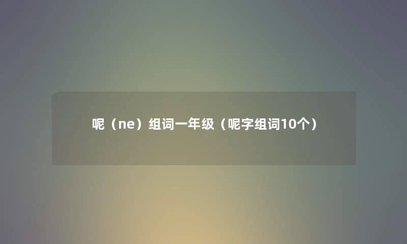 呢（ne）组词一年级（呢字组词10个）
