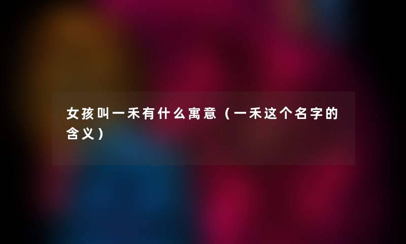 女孩叫一禾有什么寓意（一禾这个名字的含义）