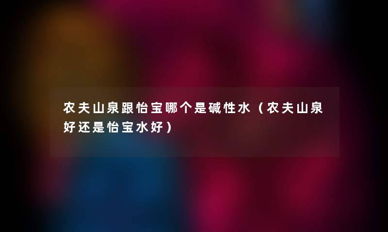 农夫山泉跟怡宝哪个是碱性水（农夫山泉好还是怡宝水好）