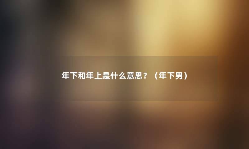 年下和年上是什么意思？（年下男）